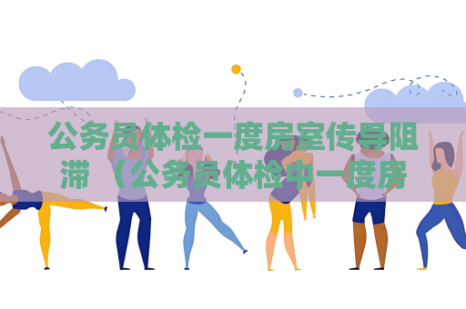 公务员体检一度房室传导阻滞 （公务员体检中一度房室传导阻滞的影）