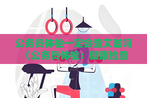 公务员体检一定会查艾滋吗 （公务员体检：健康检查的重要环节）