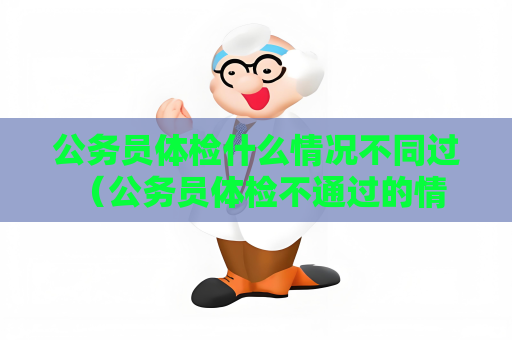 公务员体检什么情况不同过 （公务员体检不通过的情况）