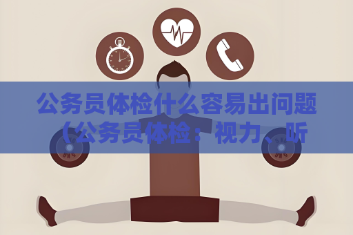 公务员体检什么容易出问题 （公务员体检：视力、听力、体重、心理等问题及）