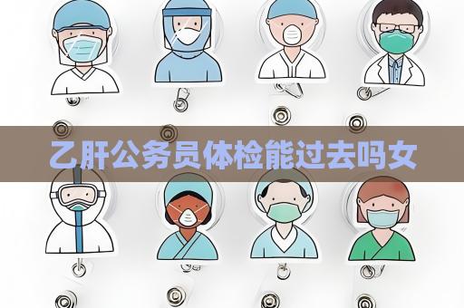 乙肝公务员体检能过去吗女