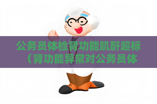 公务员体检肾功能肌酐超标 （肾功能异常对公务员体检的影响及应对措）