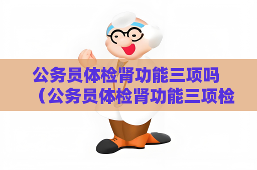 公务员体检肾功能三项吗 （公务员体检肾功能三项检查的必要性和保护）