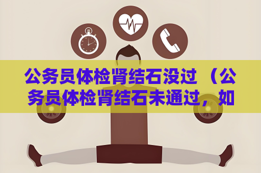公务员体检肾结石没过 （公务员体检肾结石未通过，如何应对？）