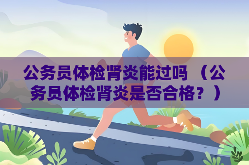 公务员体检肾炎能过吗 （公务员体检肾炎是否合格？）