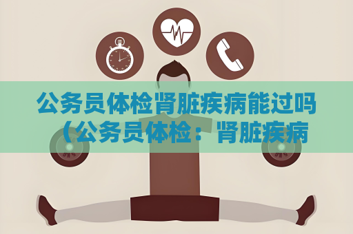 公务员体检肾脏疾病能过吗 （公务员体检：肾脏疾病是否能通过）