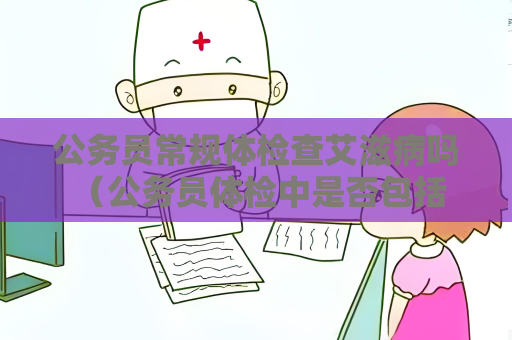 公务员常规体检查艾滋病吗 （公务员体检中是否包括艾滋病检查）