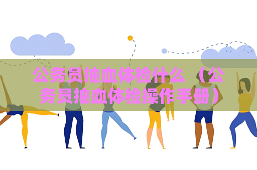 公务员抽血体检什么 （公务员抽血体检操作手册）