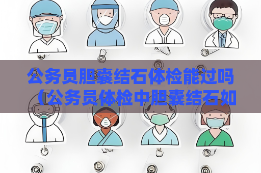 公务员胆囊结石体检能过吗 （公务员体检中胆囊结石如何判断）