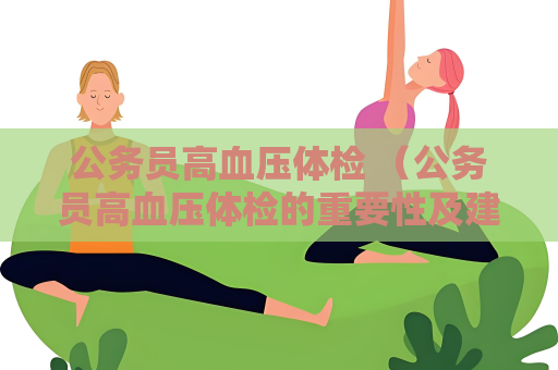 公务员高血压体检 （公务员高血压体检的重要性及建议）