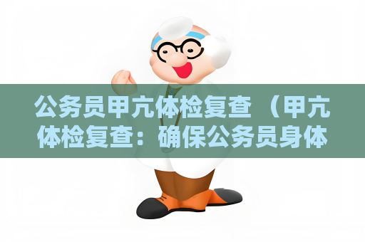 公务员甲亢体检复查 （甲亢体检复查：确保公务员身体健康）