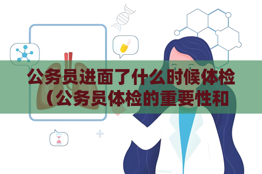 公务员进面了什么时候体检 （公务员体检的重要性和标准）