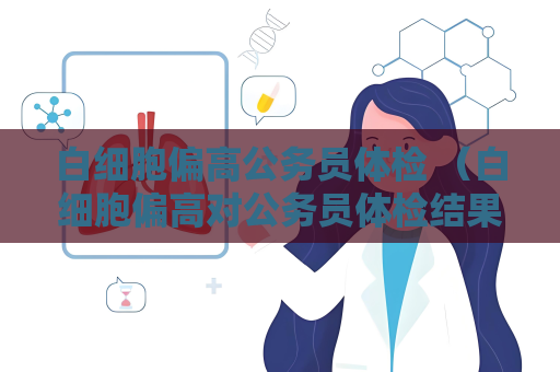 白细胞偏高公务员体检 （白细胞偏高对公务员体检结果的影响）