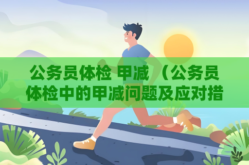 公务员体检 甲减 （公务员体检中的甲减问题及应对措施）