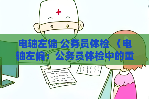 电轴左偏 公务员体检 （电轴左偏：公务员体检中的重要指标）
