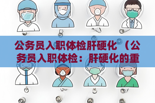 公务员入职体检肝硬化 （公务员入职体检：肝硬化的重要性）