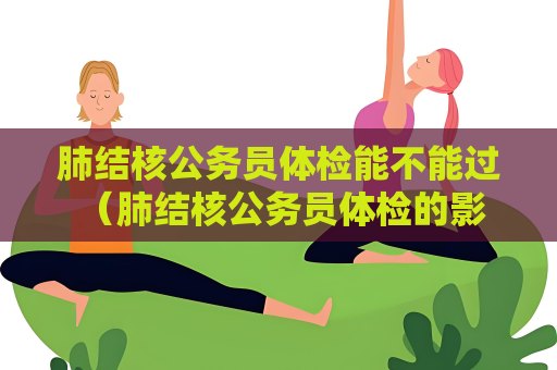 肺结核公务员体检能不能过 （肺结核公务员体检的影响和建议）