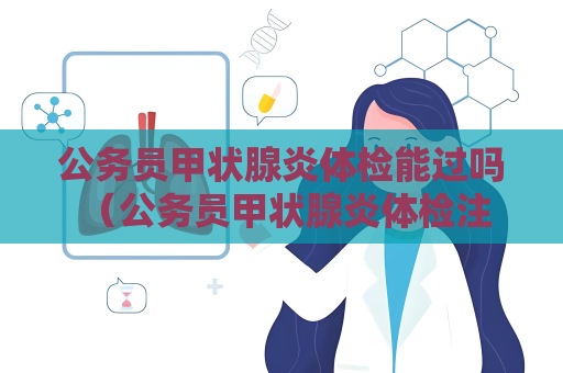 公务员甲状腺炎体检能过吗 （公务员甲状腺炎体检注意事项）
