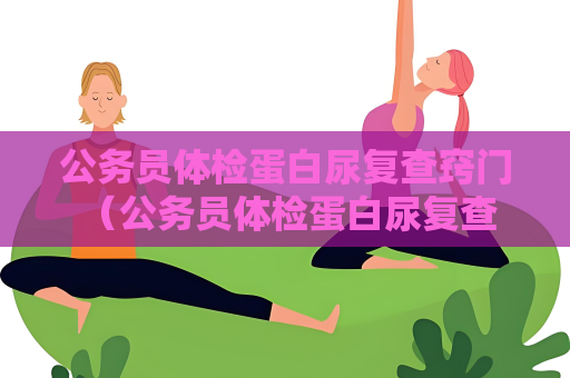 公务员体检蛋白尿复查窍门 （公务员体检蛋白尿复查的关键点）