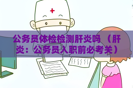 公务员体检检测肝炎吗 （肝炎：公务员入职前必考关）