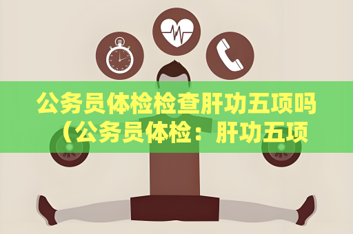 公务员体检检查肝功五项吗 （公务员体检：肝功五项是否必测？）