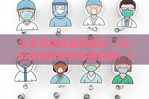 公务员体检查性病吗 （公务员体检是否会查性病？）