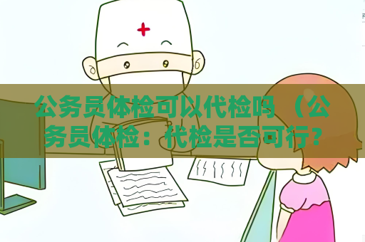 公务员体检可以代检吗 （公务员体检：代检是否可行？）