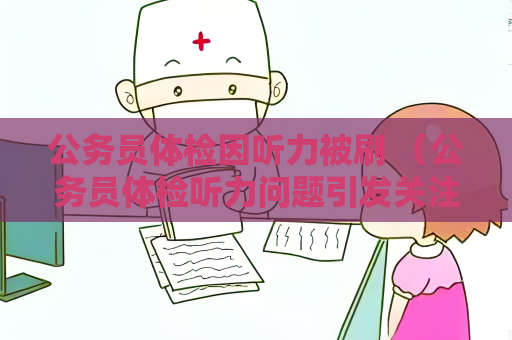 公务员体检因听力被刷 （公务员体检听力问题引发关注）