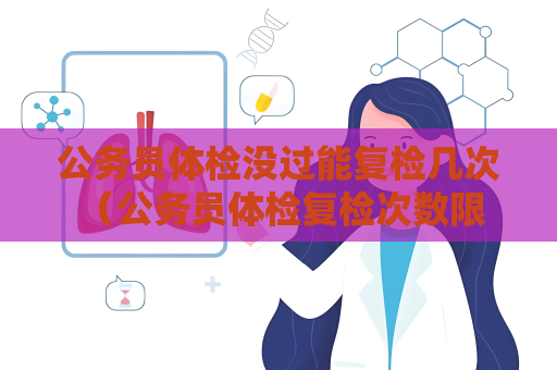 公务员体检没过能复检几次 （公务员体检复检次数限制）