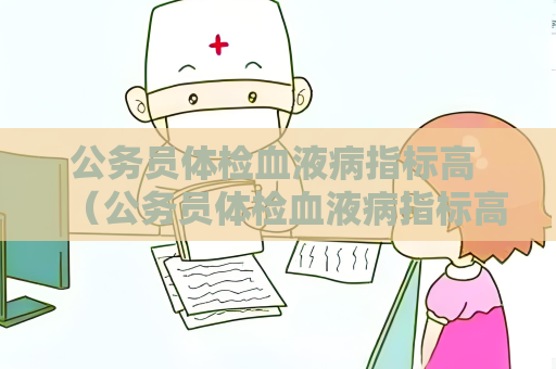 公务员体检血液病指标高 （公务员体检血液病指标高，如何应对）