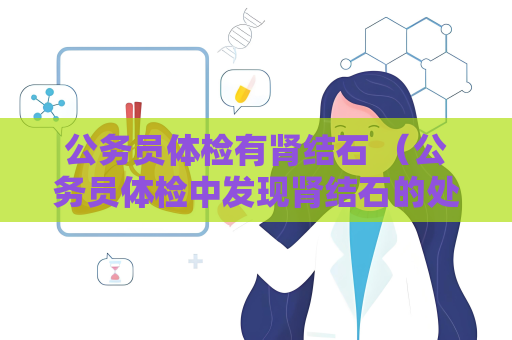 公务员体检有肾结石 （公务员体检中发现肾结石的处理方法）