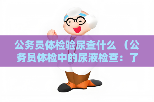 公务员体检验尿查什么 （公务员体检中的尿液检查：了解肾功能、）