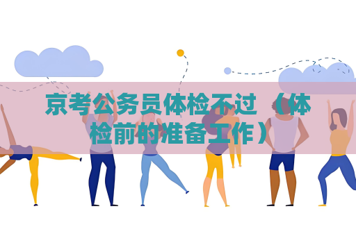 京考公务员体检不过 （体检前的准备工作）