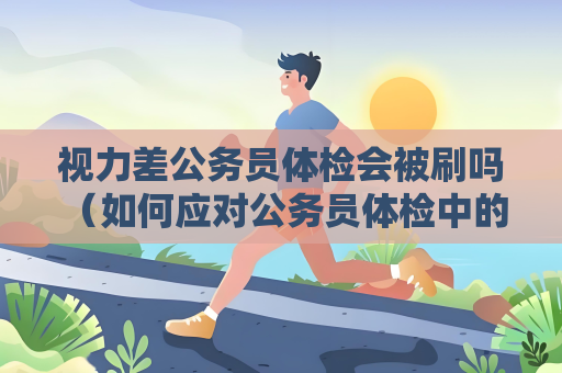 视力差公务员体检会被刷吗 （如何应对公务员体检中的视力差）