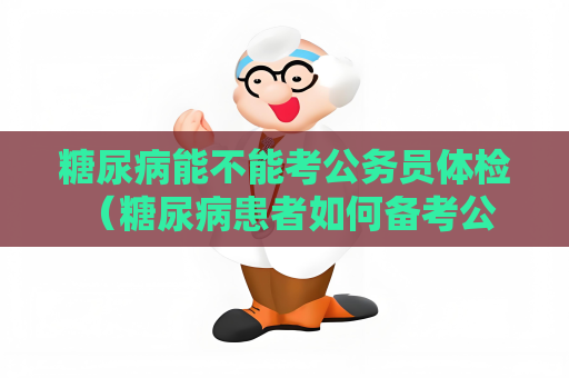 糖尿病能不能考公务员体检 （糖尿病患者如何备考公务员体）
