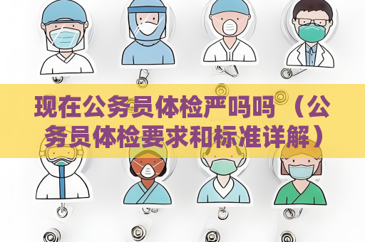 现在公务员体检严吗吗 （公务员体检要求和标准详解）
