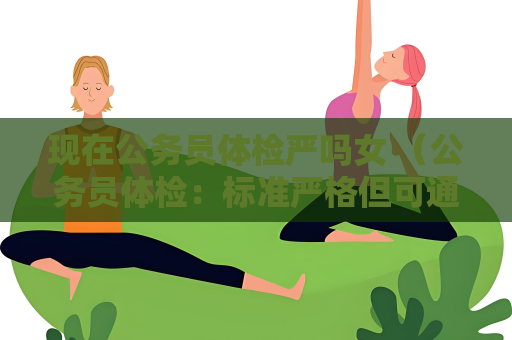 现在公务员体检严吗女 （公务员体检：标准严格但可通过）