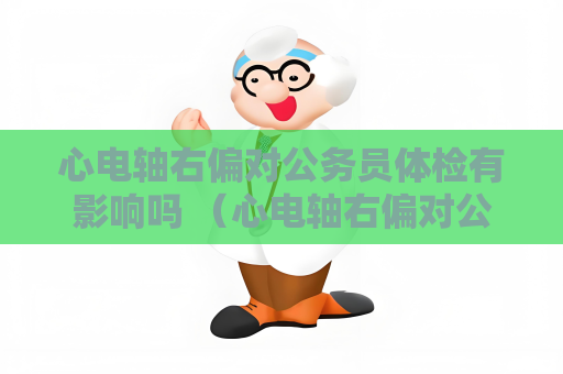 心电轴右偏对公务员体检有影响吗 （心电轴右偏对公务员体检的影响）