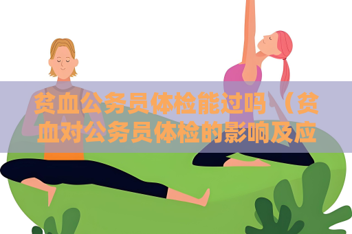 贫血公务员体检能过吗 （贫血对公务员体检的影响及应对措）