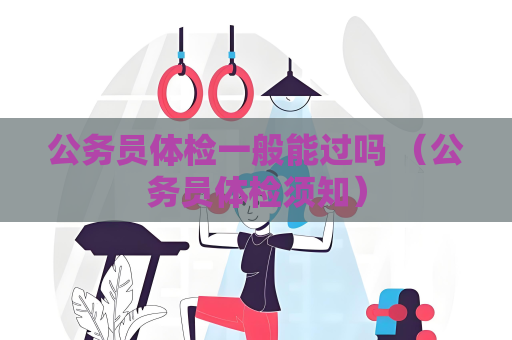 公务员体检一般能过吗 （公务员体检须知）