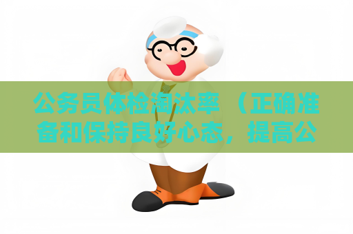 公务员体检淘汰率 （正确准备和保持良好心态，提高公务员体检）