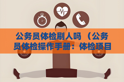 公务员体检刷人吗 （公务员体检操作手册：体检项目、要求和正确建议）