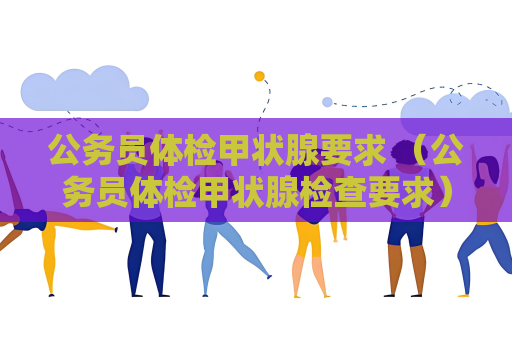公务员体检甲状腺要求 （公务员体检甲状腺检查要求）