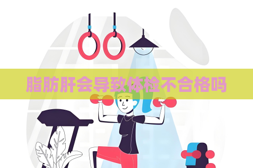 脂肪肝会导致体检不合格吗