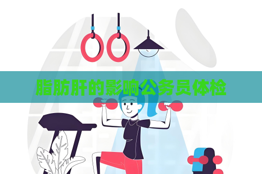 脂肪肝的影响公务员体检