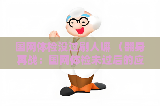 国网体检没过刷人嘛 （翻身再战：国网体检未过后的应对指南）