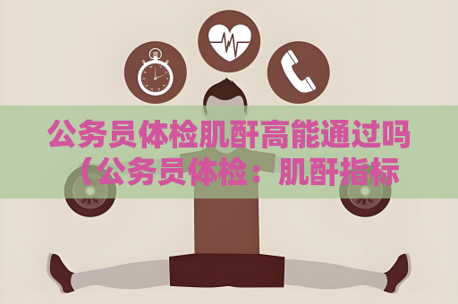 公务员体检肌酐高能通过吗 （公务员体检：肌酐指标解读）