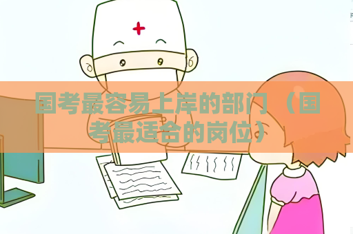 国考最容易上岸的部门 （国考最适合的岗位）
