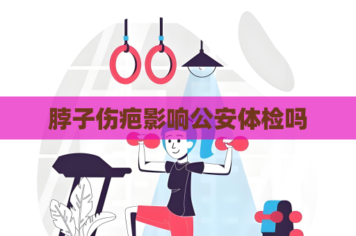 脖子伤疤影响公安体检吗