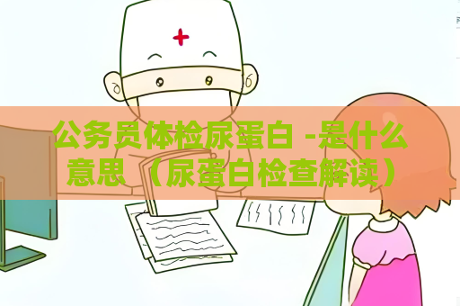 公务员体检尿蛋白 -是什么意思 （尿蛋白检查解读）